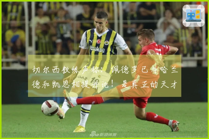 切尔西教练声称：佩德罗已与哈兰德和凯恩相提并论！是真正的天才还是短暂闪光？