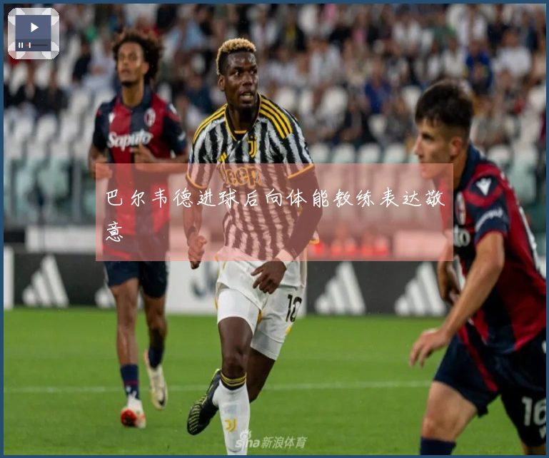 巴尔韦德进球后向体能教练表达敬意