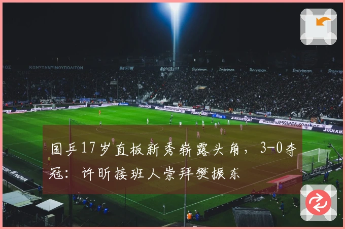 国乒17岁直板新秀崭露头角，3-0夺冠：许昕接班人崇拜樊振东