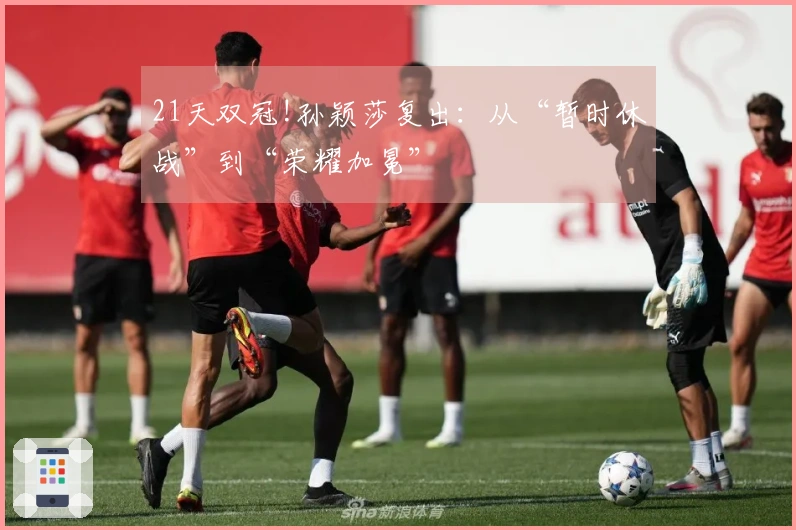 21天双冠!孙颖莎复出：从“暂时休战”到“荣耀加冕”