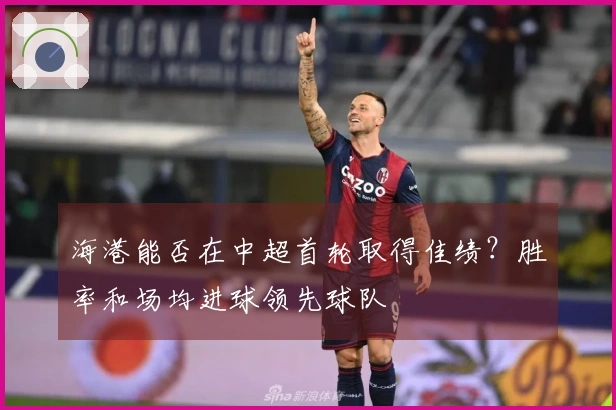 海港能否在中超首轮取得佳绩？胜率和场均进球领先球队