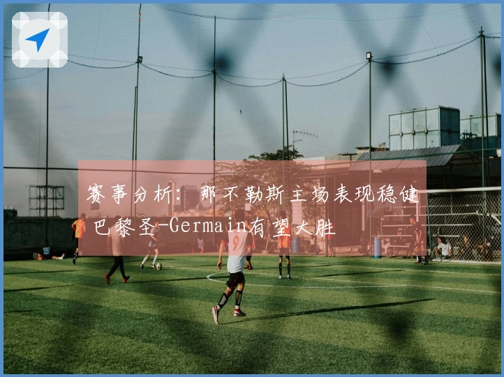 赛事分析：那不勒斯主场表现稳健 巴黎圣-Germain有望大胜