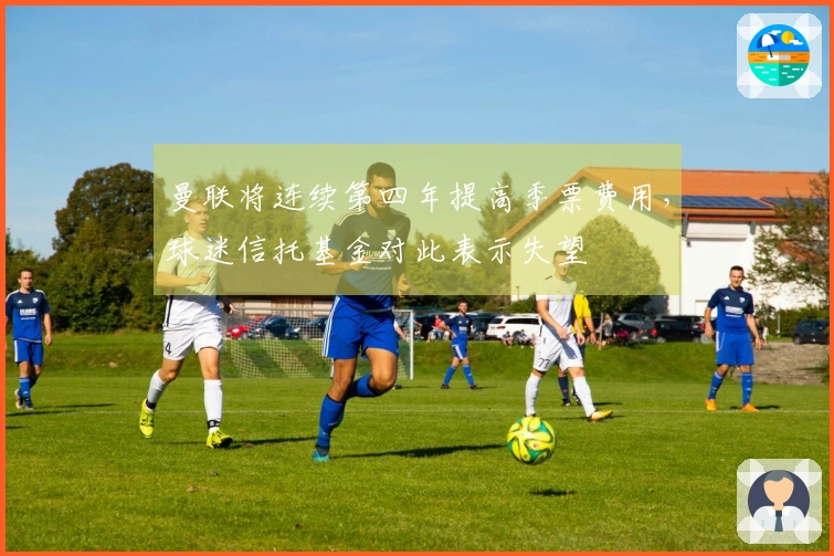 曼联将连续第四年提高季票费用，球迷信托基金对此表示失望