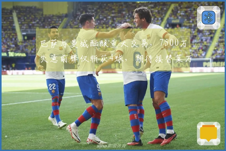 巴萨与曼城酝酿重大交易，7500万失意前锋仅斩获4球，期待接替莱万