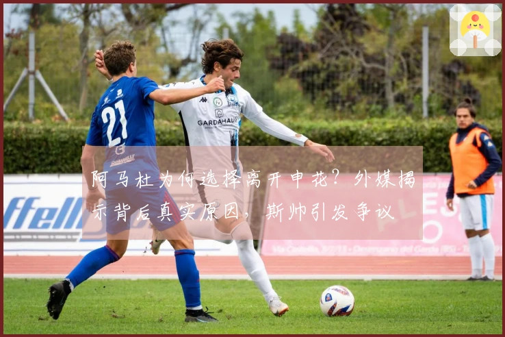 阿马杜为何选择离开申花？外媒揭示背后真实原因，斯帅引发争议