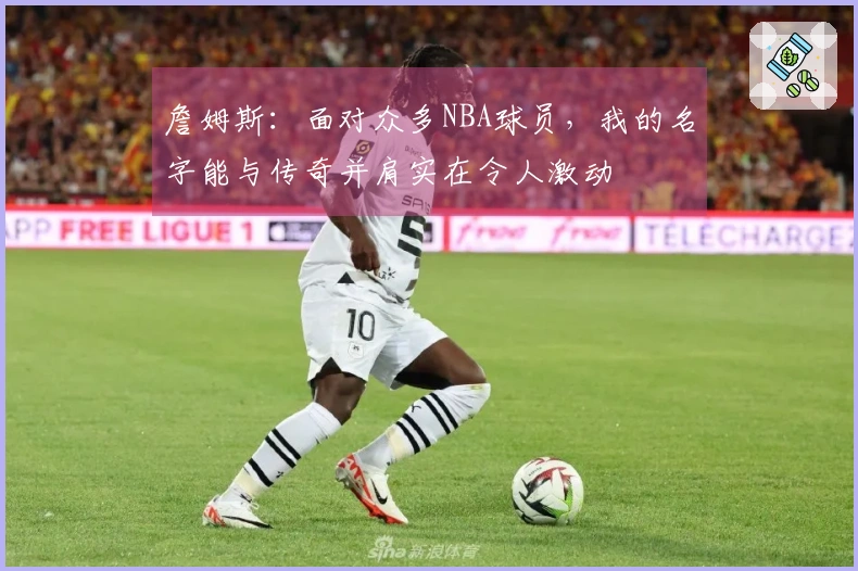 詹姆斯：面对众多NBA球员，我的名字能与传奇并肩实在令人激动