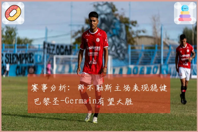 赛事分析：那不勒斯主场表现稳健 巴黎圣-Germain有望大胜