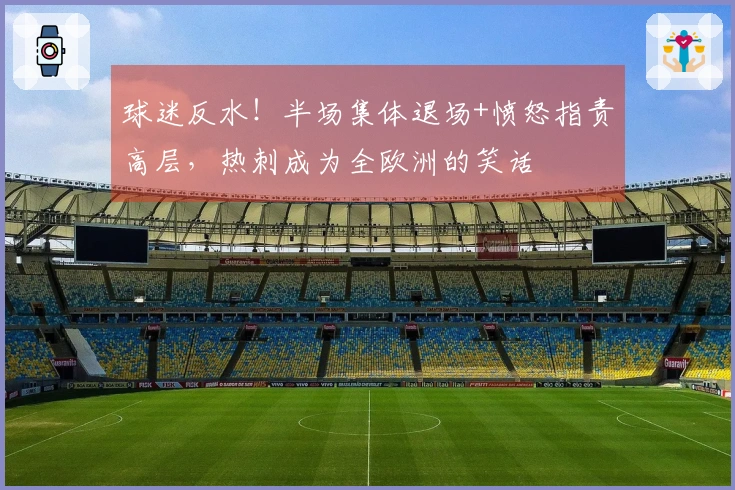 球迷反水！半场集体退场+愤怒指责高层，热刺成为全欧洲的笑话