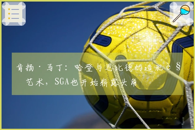 肯扬·马丁：哈登与恩比德的造犯规艺术，SGA也开始崭露头角