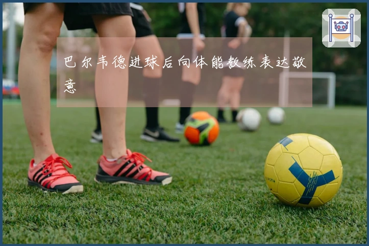 巴尔韦德进球后向体能教练表达敬意