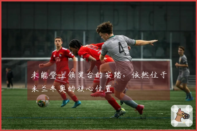 未能登上领奖台的安踏，依然位于米兰冬奥的核心位置