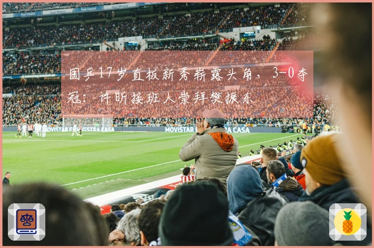 国乒17岁直板新秀崭露头角，3-0夺冠：许昕接班人崇拜樊振东