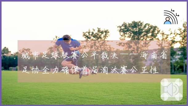 城市足球联赛公平裁决——海南省足协全力确保首届淘汰赛公正性