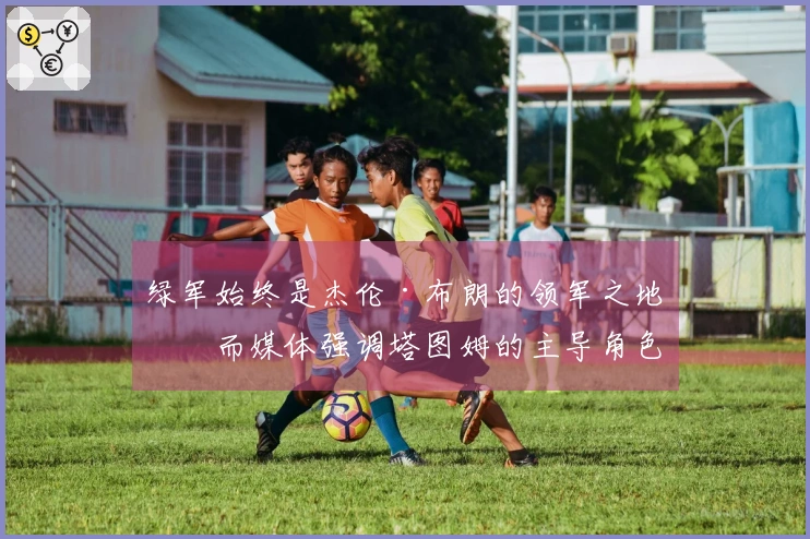 绿军始终是杰伦·布朗的领军之地，而媒体强调塔图姆的主导角色