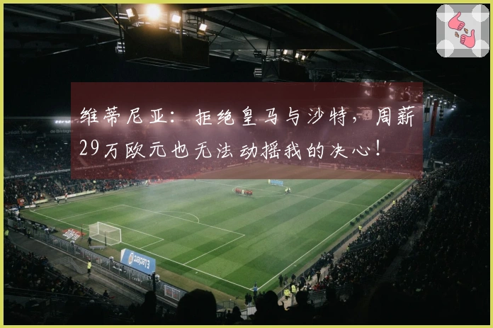 维蒂尼亚：拒绝皇马与沙特，周薪29万欧元也无法动摇我的决心！
