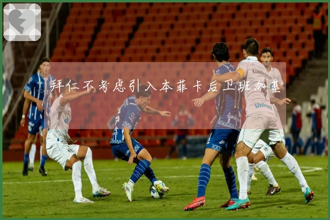 拜仁不考虑引入本菲卡后卫班加基