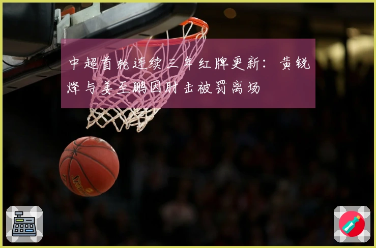 中超首轮连续三年红牌更新：黄锐烽与姜至鹏因肘击被罚离场