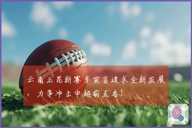 云南玉昆新赛季宣言追求全新发展，力争冲击中超前五名！