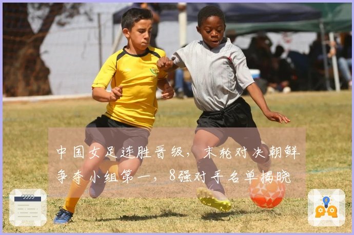 中国女足连胜晋级，末轮对决朝鲜争夺小组第一，8强对手名单揭晓
