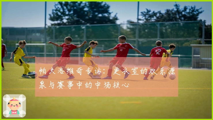 帕夫洛维奇专访：更衣室的欢乐源泉与赛事中的中场核心